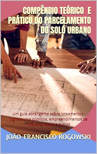 COMPÊNDIO TEÓRICO E PRÁTICO DO PARCELAMENTO DO SOLO URBANO: Um gu...