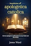 Introduzione all'apologetica cattolica: Come spiegare e difendere la tua fede con sicurezz