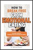 HOW TO BREAK FREE FROM EMOTIONAL EATING : A Proven Guide To Breaking Free From Emotional Eating...How To Stop Binge Eating...Overcoming Binge Eating And Weight Loss...Mindful eating (English Edition)