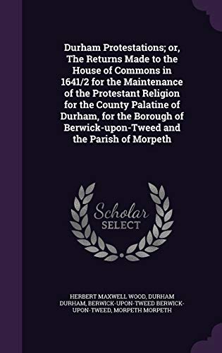 Durham Protestations; or, The Returns Made to the House of Commons in 1641/2 for the Maintenance of the Protestant Religion for the County Palatine of ... Berwick-upon-Tweed and the Parish of Morpeth