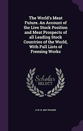 The World's Meat Future. An Account of the Live Stock Position and Meat Prospects of all Leading Stock Countries of the World, With Full Lists of Freezing Works