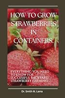 How to Grow Strawberries In Containers.: Everything you need to know for Successful Backyard Strawberry Farming. (Plant and Animal farming, Herbs, Health and Nutrition) B0CWH33LWQ Book Cover