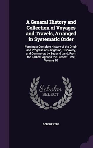 A General History and Collection of Voyages and Travels, Arranged in Systematic Order: Forming a Complete History of the Origin and Progress of ... Earliest Ages to the Present Time, Volume 10