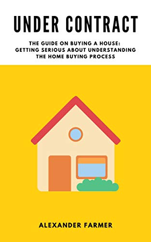 Under Contract: The Guide on Buying a House: Getting Serious About Understanding the Home Buying Process
