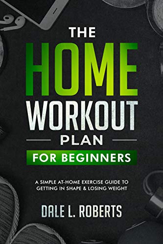 The Home Workout Plan for Beginners: A Simple At-Home Exercise Guide to Getting in Shape & Losing Weight