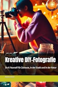 Kreative DIY-Fotografie: Do It Yourself für Zuhause, in der Stadt und in der Natur (Kreativ Fotografieren und Filmen mit Smartphone und Kamera für ... die Smartphone-Fotografie: Profi-Tipps)