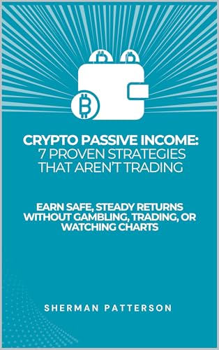 Crypto Passive Income: 7 Proven Strategies That Aren’t Trading: Earn Safe, Steady Returns Without Gambling, Trading, or Watching Charts