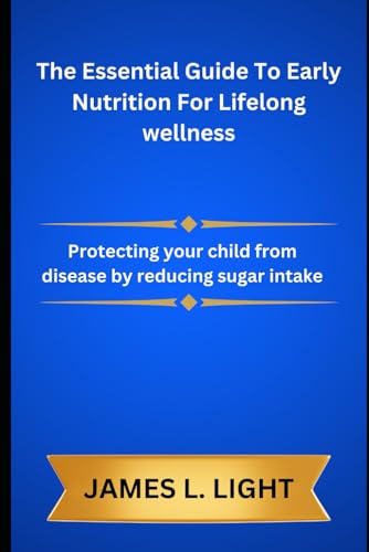 The Essential Guide To Early Nutrition For Lifelong wellness: Protecting your child from disease by reducing sugar intake