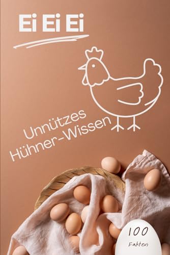 Ei Ei Ei unnützes Hühner-Wissen: 100 verrückte, lustige und erstaunliche Fakten rund ums Huhn