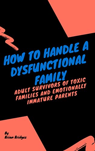 How To Handle A Dysfunctional Family: Adult Survivors of toxic families and emotionally immature parents
