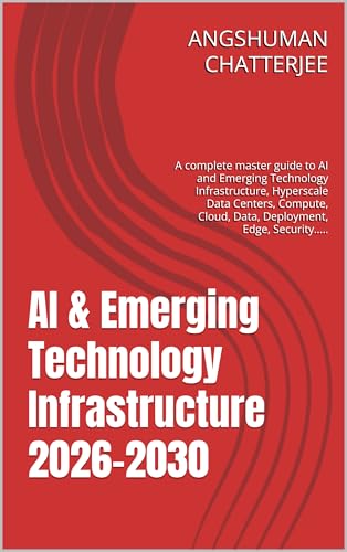 AI & Emerging Technology Infrastructure 2026-2030: A complete master guide to AI and Emerging Technology Infrastructure, Hyperscale Data Centers, Compute, Cloud, Data, Deployment, Edge, Security.....