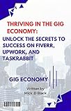 Thriving in the Gig Economy: Unlock the Secrets to Success on Fiverr, Upwork, and TaskRabbit