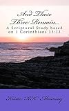 And These Three Remain...: A Scriptural Study based on 1 Corinthians 13:13