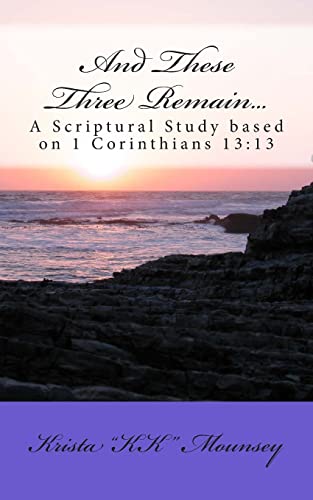 And These Three Remain...: A Scriptural Study based on 1 Corinthians 13:13