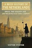 A Brief History of the Netherlands: Dikes, the Golden Age, and the Dutch East India Company (Brief Histories)