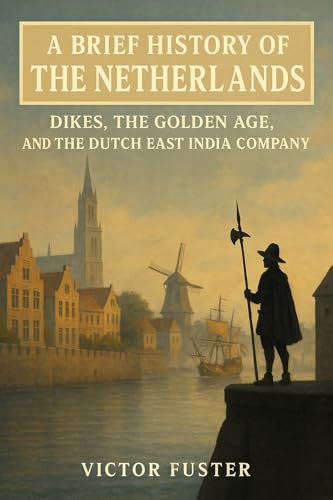 A Brief History of the Netherlands: Dikes, the Golden Age, and the Dutch East India Company (Brief Histories)