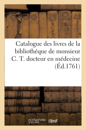 Catalogue des livres de la bibliothéque de monsieur C. T. docteur en médecine: Vente le lundi 3 aout dans une des salles des Augustins du grand couvent (French Edition)