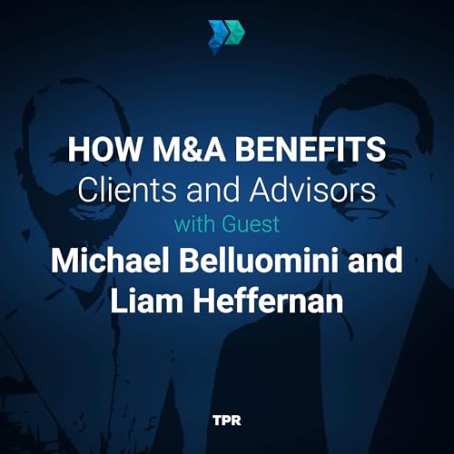 How M&A Benefits Clients and Advisors With Michael Belluomini and Liam Heffernan
