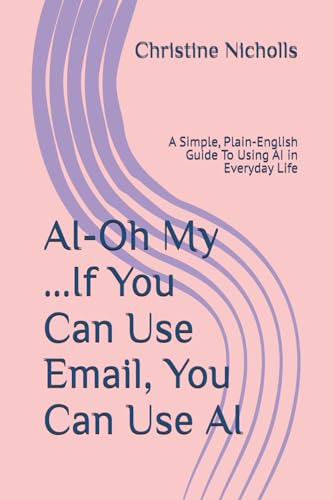 AI-Oh My ...If You Can Use Email, You Can Use AI: A Simple, Plain-English Guide To Using AI in Everyday Life (The AI-Oh-My Guide to Confident Technology)