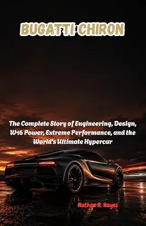 Bugatti Chiron: The Complete Story of Engineering, Design, W16 Power, Extreme Performance, and the World's Ultimate Hypercar