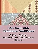 Use Now Chic Dollhouse WallPaper: 6 Full Color Patterns To Decorate 6 Rooms (Use Now Dollhouse WallPaper) (Volume 13)