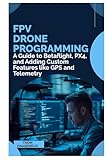 FPV Drone Programming: A Guide to Betaflight, PX4, and Adding Custom Features like GPS and Telemetry