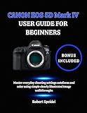 CANON EOS 5D Mark IV USER GUIDE FOR BEGINNERS: Master everyday shooting settings autofocus and color using simple clearly illustrated Image walkthroughs