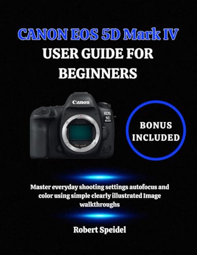 CANON EOS 5D Mark IV USER GUIDE FOR BEGINNERS: Master everyday shooting settings autofocus and color using simple clearly illustrated Image walkthroughs