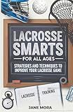 Lacrosse Smarts for All Ages: Strategies and Techniques to Improve Your Lacrosse Game