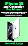  iPhone SE (2nd Generation) User Manual: A Simple Step By Step Guide with Tips and Tricks to Learn How to Use the Apple iPhone SE 2020 including Instruction to Master iOS (English Edition)