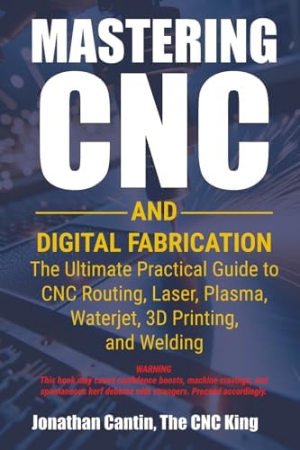 Mastering CNC and Digital Fabrication: The Ultimate Practical Guide to CNC Routing, Laser Cutting, Plasma, Waterjet, 3D Printing, and Welding