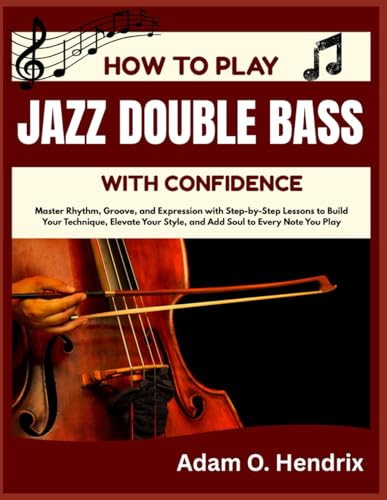 HOW TO PLAY JAZZ DOUBLE BASS WITH CONFIDENCE: Master Rhythm, Groove, and Expression with Step-by-Step Lessons to Build Your Technique, Elevate Your Style, and Add Soul to Every Note You Play