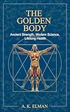 THE GOLDEN BODY: Ancient Strength, Modern Science, Lifelong Health