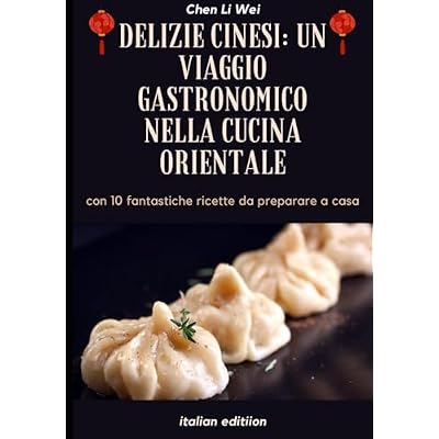 Delizie Cinesi: un viaggio Gastronomico nella Cucina Orientale: con 10 fantastiche ricette da preparare a casa