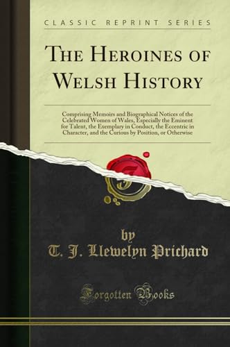 The Heroines of Welsh History: Comprising Memoirs and Biographical Notices of the Celebrated Women of Wales, Especially the Eminent for Talent, the ... and the Curious by Position, or Otherwise