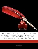  Memoires Indites Du Comte Leveneur de Tillires: Ambassadeur En Angleterre, Sur La Cour de Charles Ier, Et Son Mariage Avec Henriette de France