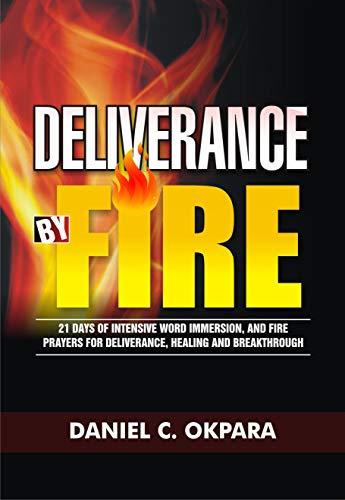 Deliverance by Fire: 21 Days of Intensive Word Immersion, and Fire Prayers for Total Healing, Deliverance, Breakthrough, and Divine Intervention (Spiritual Warfare Book 4)