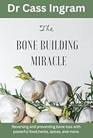 The Bone Building Miracle: Reversing and preventing bone loss with powerful food, herbs, spices, and more 1931078408 Book Cover
