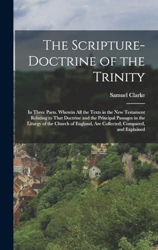 The Scripture-Doctrine of the Trinity: In Three Parts. Wherein All the Texts in the New Testament Relating to That Doctrine and the Principal Passages ... Are Collected, Compared, and Explained