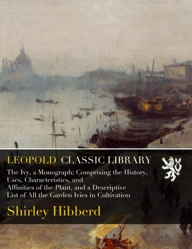 The Ivy, a Monograph; Comprising the History, Uses, Characteristics, and Affinities of the Plant, and a Descriptive List of All the Garden Ivies in Cultivation