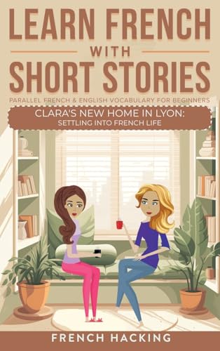 Learn French With Short Stories - Parallel French & English Vocabulary for Beginners: Clara's New Home in Lyon: Settling into French Life (Learn French with The Adventures of Clara)