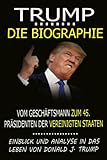 Trump - Die Biografie: Vom Geschäftsmann zum 45. Präsidenten der Vereinigten Staaten: Einblick und Analyse in das Leben von Donald J. Trump