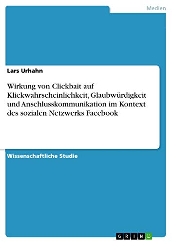 Wirkung von Clickbait auf Klickwahrscheinlichkeit, Glaubwürdigkeit und Anschlusskommunikation im Kontext des sozialen Netzwerks Facebook (German Edition)