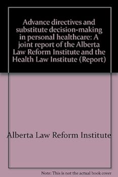Advance directives and substitute decision-making in personal healthcare: A joint report of the Alberta Law Reform Institute and the Health Law Institute