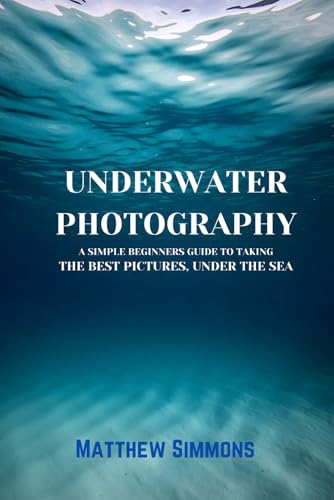 Underwater Photography: A Simple Beginners Guide to Taking the Best Pictures under the Sea