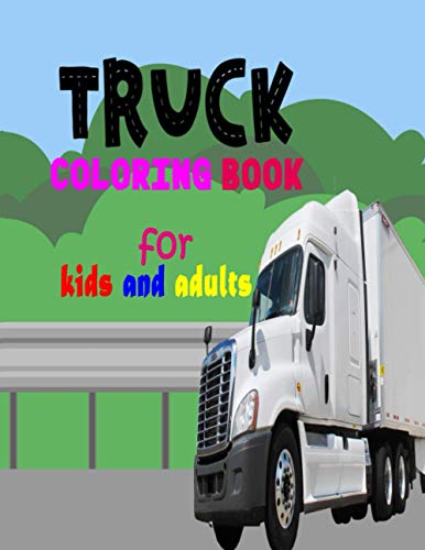 Truck Coloring Book For Kids And Adults: Fun Book For Anyone Who Loves Trucks ,Monster, Dump, Fire, Garbage, Cement, Tractor, Pickup, Army Trucks, And Many More!
