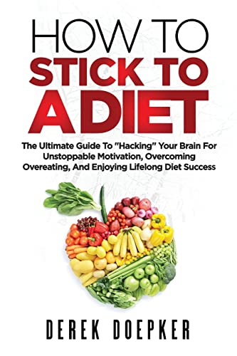 How To Stick To A Diet: The Ultimate Guide To "Hacking" Your Brain For Unstoppable Motivation And Lifelong Diet Success