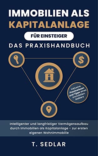 Immobilien als Kapitalanlage für Einsteiger - Das Praxisbuch: Intelligenter und langfristiger Vermögensaufbau durch Immobilien als Kapitalanalge - zur ersten eigenen Wohnimmobilie (German Edition)