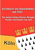 Kochbuch der Spezialitäten aus Köln: Die besten Kölner Küchen-Rezepte: Kochen mit Kölsch und mehr