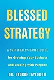 Blessed Strategy: A Spiritually-Based Guide for Growing Your Business and Leading With Purpose